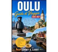 OULU Guida di viaggi 2026-2027: Esplora Oulu, la Capitale Europea della Cultura della Finlandia 2026, con itinerari, consigli di viaggio, cibo locale, hotel e gite giornaliere