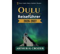 Oulu Reiseführer 2026-2027: Nordküstenstadt, Stadtviertel und Tagesausflüge, Vogel- und Naturgebiete, Fluss- und Küstenwege, Inselorte und Dörfer, Märkte und lokale Kultur, saisonale Bedingungen