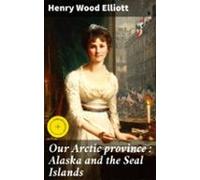 Our Arctic Province : Alaska And The Seal Islands (ebook)