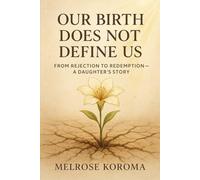 Our Birth Does Not Define Us: From Rejection to Redemption - A Daughter’s Story
