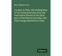 Our Boys in China. The Thrilling Story of Two Young Americans, Scott and Paul Clayton Wrecked in the China Sea, on Their Return from India, with Their Strange Adventures in China
