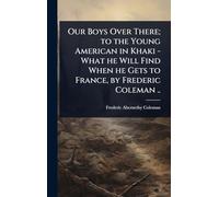 Our Boys Over There; to the Young American in Khaki - What he Will Find When he Gets to France, by Frederic Coleman ..