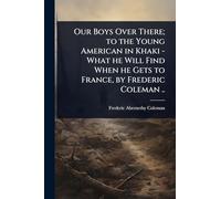 Our Boys Over There; to the Young American in Khaki - What he Will Find When he Gets to France, by Frederic Coleman ..