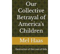 Our Collective Betrayal of America's Children: Destruction of the Lives of Kids (Human Rights and Happiness)