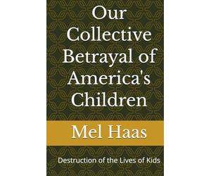 Our Collective Betrayal of America's Children: Destruction of the Lives of Kids (Human Rights and Happiness)