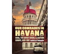 Our Comrades in Havana: Cuba, the Soviet Union, and Eastern Europe, 1959-1991 (Cold War International History Project)