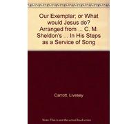 Our Exemplar; or What would Jesus do? Arranged from ... C. M. Sheldon's ... "In His Steps" as a Service of Song