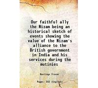 Our faithful ally the Nizam being an historical sketch of events showing the value of the Nizam's alliance to the British government in India and his services during the mutinies 1865 [Hardcover]