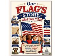 Our Flag's Story: What Does It Tell?: A Kid-Friendly Journey Through the History, Meaning, Symbols, and Legacy of the American Flag