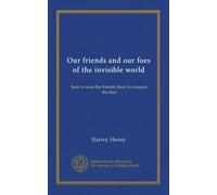 Our friends and our foes of the invisible world: how to woo the friends; how to conquer the foes