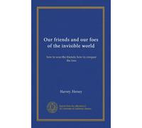 Our friends and our foes of the invisible world: how to woo the friends; how to conquer the foes