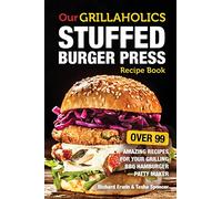 Our Grillaholics Stuffed Burger Press Recipe Book: 99 Amazing Recipes for Your Grilling BBQ Hamburger Patty Maker: Volume 1 (Discover & Taste New ... Meat Packed, Stuffed Burgers Every Time!)