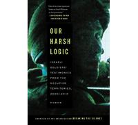 Our Harsh Logic: Israeli Soldiers' Testimonies from the Occupied Territories, 2000 - 2010