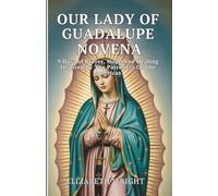 Our Lady Of Guadalupe Novena: 9 Days Of Prayer, Hope And Healing Inspired By The Patroness Of The Americas