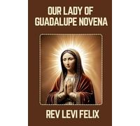 OUR LADY OF GUADALUPE NOVENA: Spiritual Legacy, biography and Nine Day prayer to Our Lady of Guadalupe (LEVI FELIX NOVENA PRAYER)