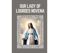 OUR LADY OF LOURDES NOVENA: Biography, Spiritual Legacy, and Nine Day Devotions to Our Lady of Lourdes