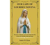 OUR LADY OF LOURDES NOVENA: The Story, Miracles, and a Powerful Nine-Day Prayer for Healing, Faith and Hope
