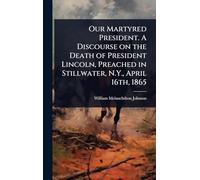 Our Martyred President. A Discourse on the Death of President Lincoln, Preached in Stillwater, N.Y., April 16th, 1865