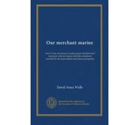 Our merchant marine: how it rose, increased, became great, declined and decayed, with an inquiry into the conditions essential to its resuscitation and future prosperity
