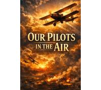 OUR PILOTS IN THE AIR: A World War I Aviation Adventure of Courage, Friendship, and Dangerous Missions in the Skies