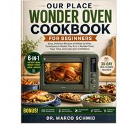 OUR PLACE WONDER OVEN COOKBOOK FOR BEGINNERS: Easy, Delicious Recipes and Step-by-Step Techniques to Master Your 6-in-1 Wonder Oven, Save Time, and Cook with Confidence