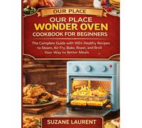 Our Place Wonder Oven Cookbook for Beginners: The Complete Guide with 100+ Healthy Recipes to Steam, Air Fry, Bake, Roast, and Broil Your Way to Better Meals