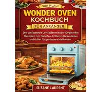 Our Place Wonder Oven Kochbuch für Anfänger: Der umfassende Leitfaden mit über 100 gesunden Rezepten zum Dämpfen, Frittieren, Backen, Braten und Grillen für gesündere Mahlzeiten