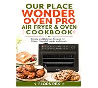 Our Place Wonder Oven Pro Air Fryer & Oven Cookbook: Simple and Delicious Recipes for Crispy, Flavorful Snacks and Meals