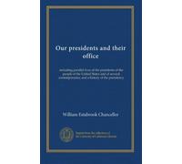 Our presidents and their office: including parallel lives of the presidents of the people of the United States and of several contemporaries, and a history of the presidency