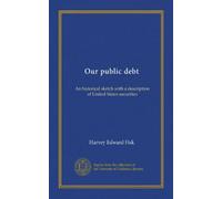 Our public debt: An historical sketch with a description of United States securities
