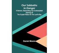 Our Sabbaths in Danger; A Sermon, deprecating the contemplated opening of the Crystal Palace on the Lord's-Day