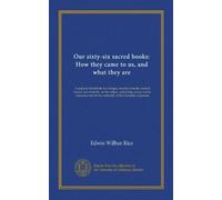 Our sixty-six sacred books: How they came to us, and what they are: A popular handbook for colleges, Sunday-schools, normal classes and students, on ... divine authority of the Christian scriptures