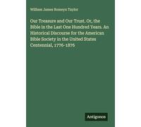Our Treasure and Our Trust. Or, the Bible in the Last One Hundred Years. An Historical Discourse for the American Bible Society in the United States Centennial, 1776-1876