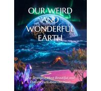 OUR WEIRD AND WONDERFUL EARTH: The Strangest, Most Beautiful, and Craziest Facts About Our Planet