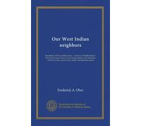 Our West Indian neighbors: the islands of the Caribbean Sea, " America's Mediterranean": their picturesque features, fascinating history, and ... nature-lover, settler and pleasure-seeker