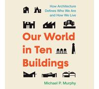 Our World in Ten Buildings: How Architecture Defines Who We Are and How We Live