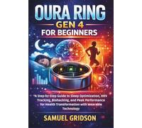 OURA RING GEN 4 FOR BEGINNERS: A Step-by-Step Guide to Sleep Optimization, HRV Tracking, Biohacking, and Peak Performance for Health Transformation with Wearable Technology