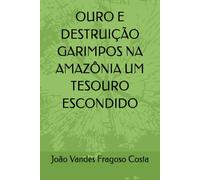 OURO E DESTRUIÇÃO GARIMPOS NA AMAZÔNIA UM TESOURO ESCONDIDO