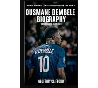 Ousmane Dembele Biography: From Hope to Headlines - How a Footballer Rose to Shine for the World (Biography of famous people)