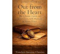 Out from the Heart: The Original Classic on the Moral Power of Thought, Character, and the Discipline of the Heart in a Definitive Edition