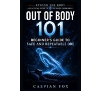 Out of Body 101: Beginner’s Guide to Safe and Repeatable OBE (Beyond the Body A Practical Guide to Out-of-Body Experiences)