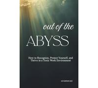 Out of the Abyss: How to Recognize, Protect Yourself, and Thrive in a Toxic Work Environment
