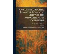 Out of the Crucible, Being the Romantic Story of the Witwatersrand Goldfields: And of the Great City Which Arose in Their Midst