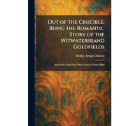 Out of the Crucible, Being the Romantic Story of the Witwatersrand Goldfields: And of the Great City Which Arose in Their Midst