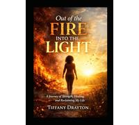 Out of the Fire Into the Light: How I Turned Pain Into Purpose Through Faith and Resilience