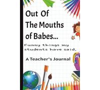 Out of the Mouths of Babes.. Funny Things My Students Have Said: A Teacher's Journal