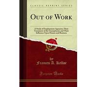 Out of Work (Classic Reprint): A Study of Employment Agencies; Their Treatment of the Unemployed, and Their Influence Upon Homes and Business: A Study ... Upon Homes and Business (Classic Reprint)