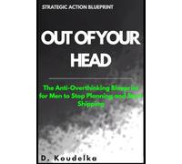 OUT OF YOUR HEAD: The Anti-Overthinking Blueprint for Men to Stop Planning and Start Shipping