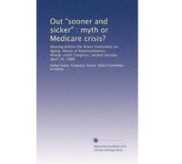 Out "sooner and sicker" : myth or Medicare crisis?: Hearing before the Select Committee on Aging, House of Representatives, Ninety-ninth Congress, second session, April 10, 1986