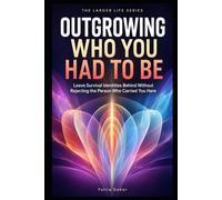 OUTGROWING WHO YOU HAD TO BE: Leave Survival Identities Behind Without Rejecting the Person Who Carried You Here (THE LARGER LIFE SERIES)